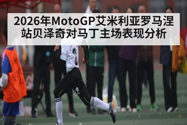 2026年MotoGP艾米利亚罗马涅站贝泽奇对马丁主场表现分析