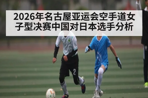 2026年名古屋亚运会空手道女子型决赛中国对日本选手分析