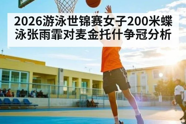 2026游泳世锦赛女子200米蝶泳张雨霏对麦金托什争冠分析