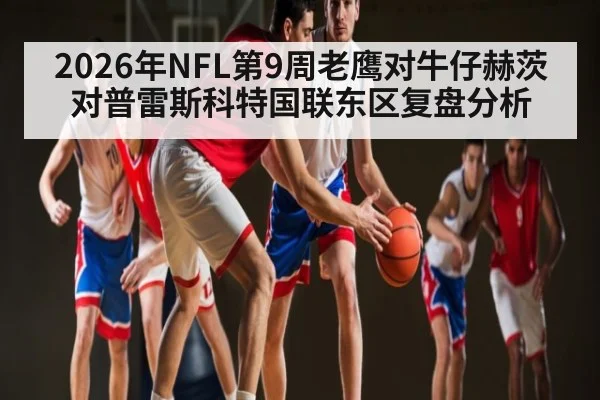 2026年NFL第9周老鹰对牛仔赫茨对普雷斯科特国联东区复盘分析